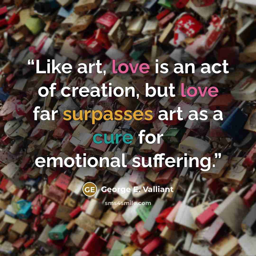 “Like art, love is an act of creation, but love far surpasses art as a cure for emotional suffering.” quote by George E. Valliant