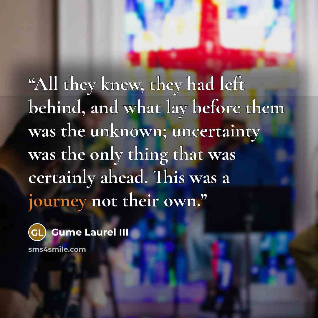 “All they knew, they had left behind, and what lay before them was the unknown; uncertainty was the only thing that was certainly ahe​ad. This was a journey not their own.” quote by Gume Laurel III
