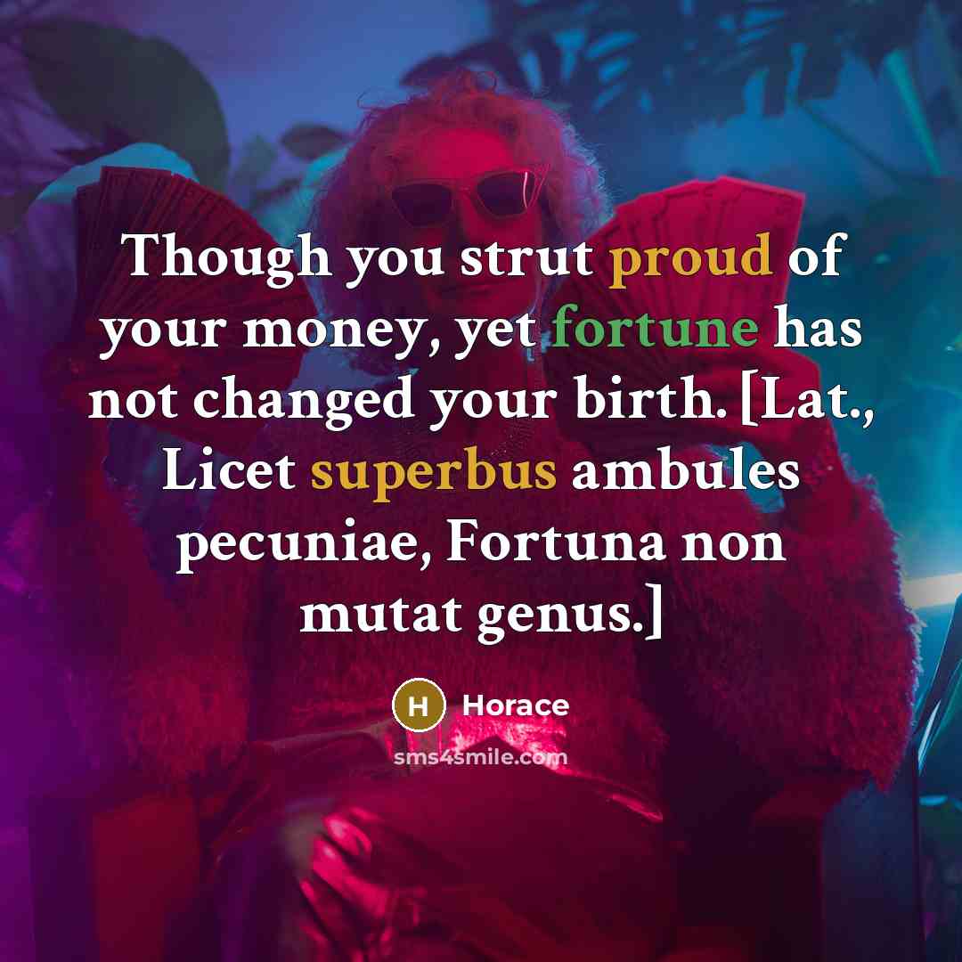 “Though you strut proud of your money, yet fortune has…” quote by Horace