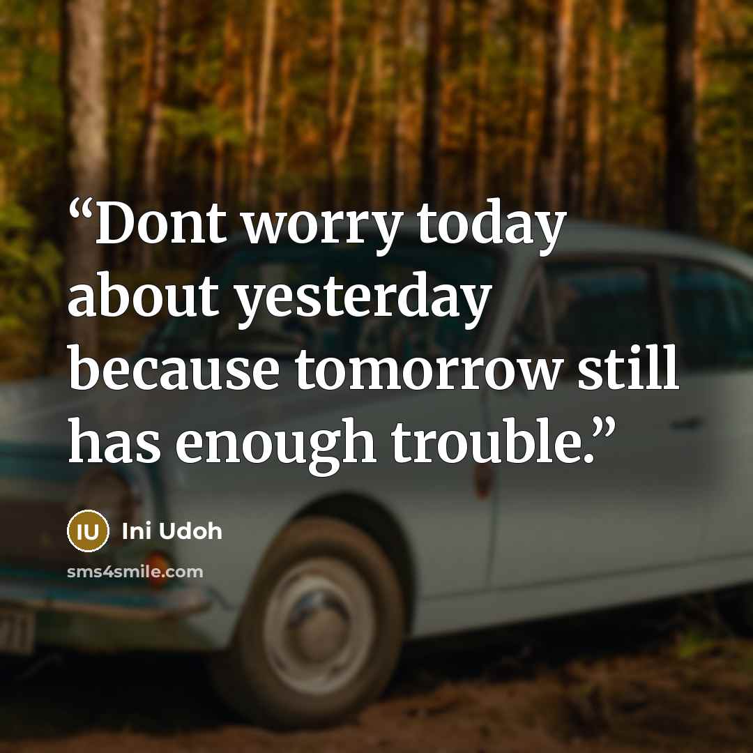“Dont worry today about yesterday because tomorrow still has enough trouble.” quote by Ini Udoh