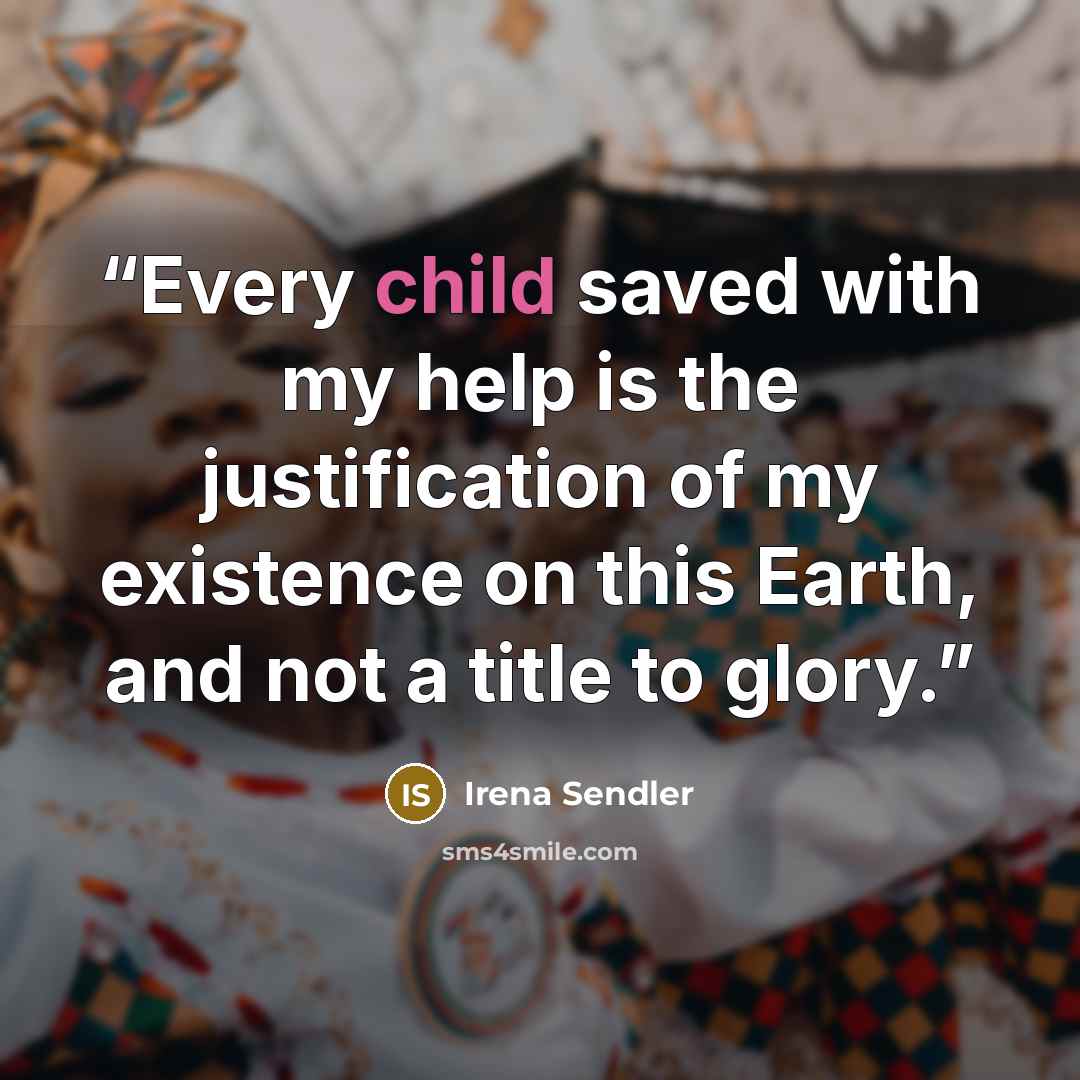 “Every child saved with my help is the justification of my existence on this Earth, and not a title to glory.” quote by Irena Sendler
