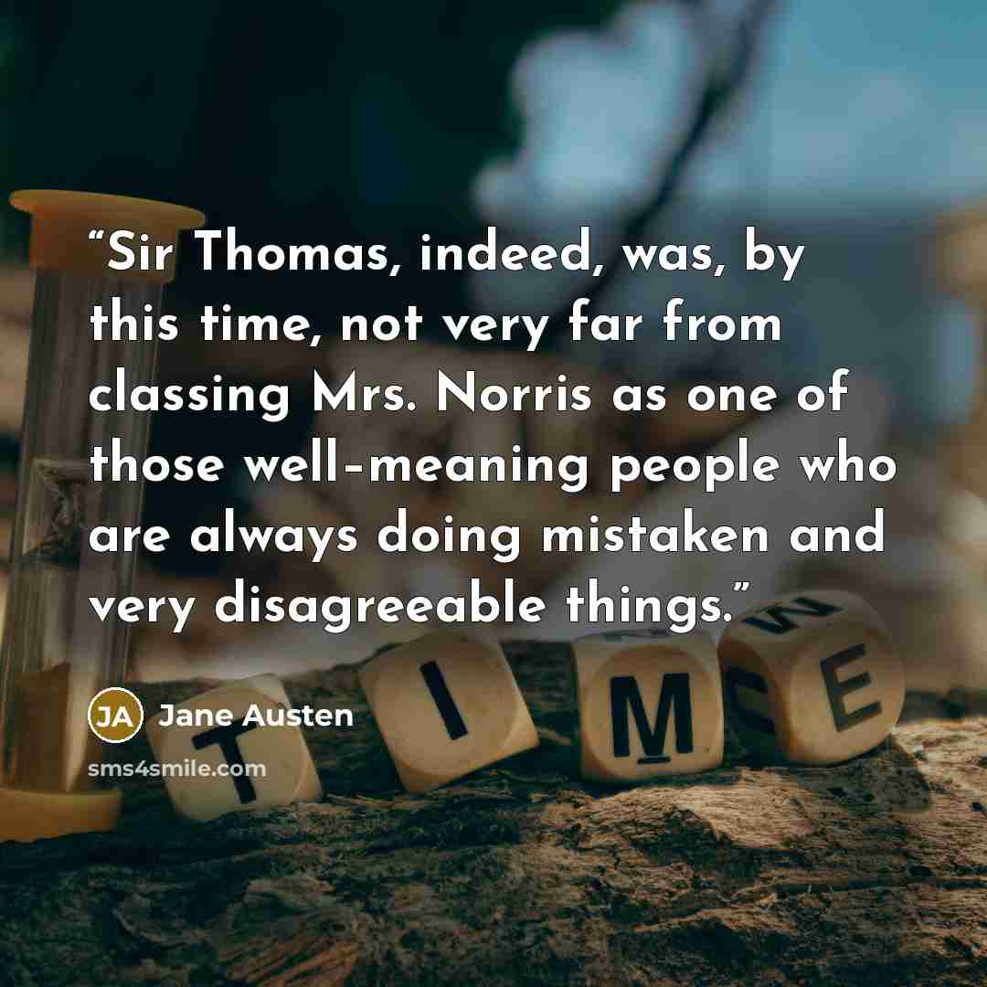 “Sir Thomas, indeed, was, by this time, not very far from classing Mrs. Norris as one of those well–meaning people who are always doing mistaken and very disagreeable things.” quote by Jane Austen