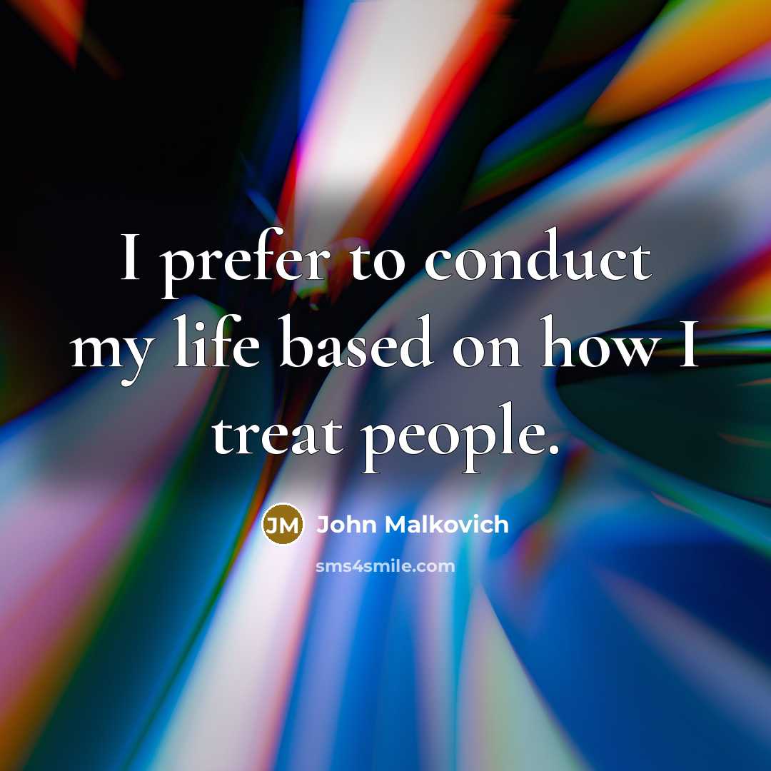 “I prefer to conduct my life based on how I treat people.” quote by John Malkovich