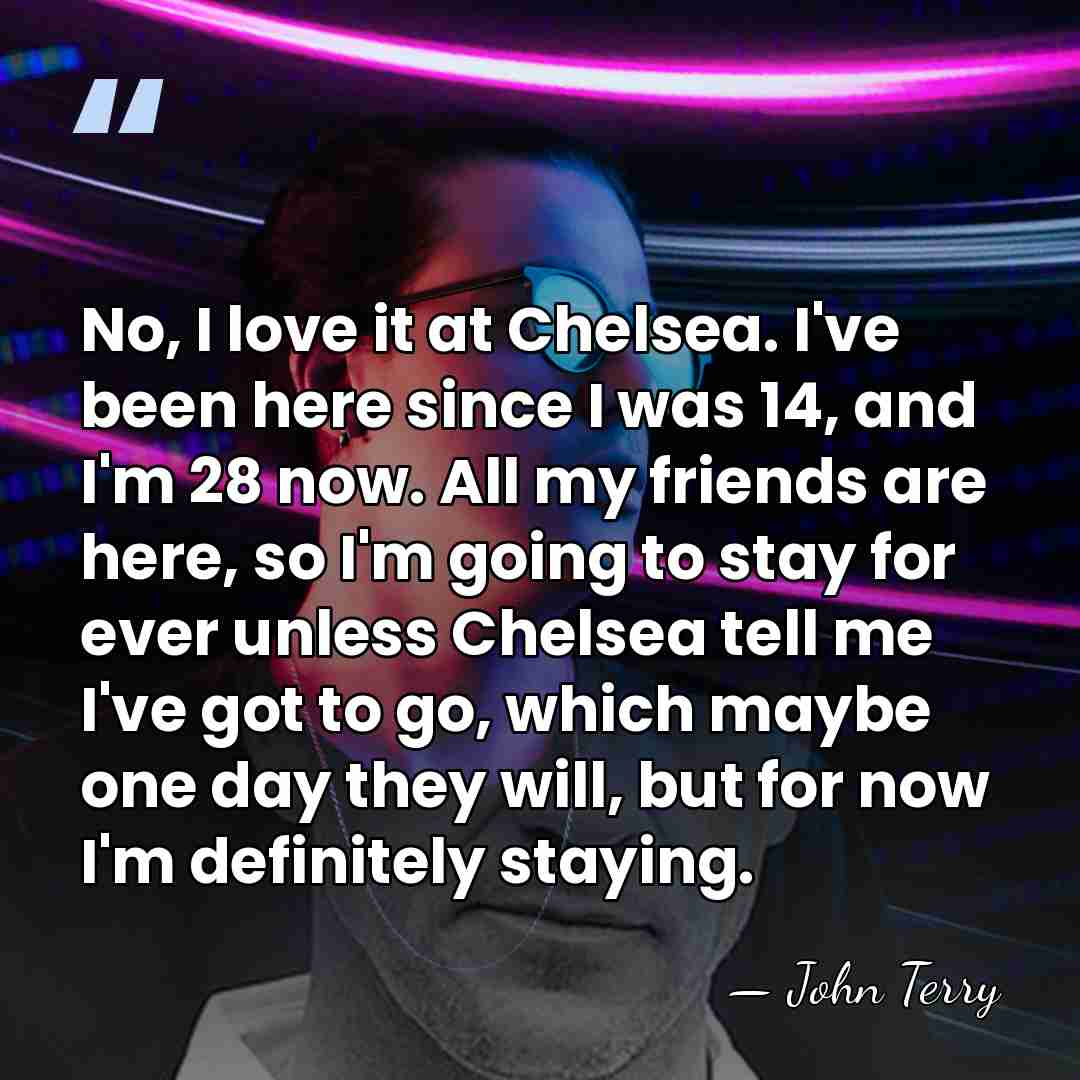 No, I love it at Chelsea. I've been here since I was&hellip; - John Terry