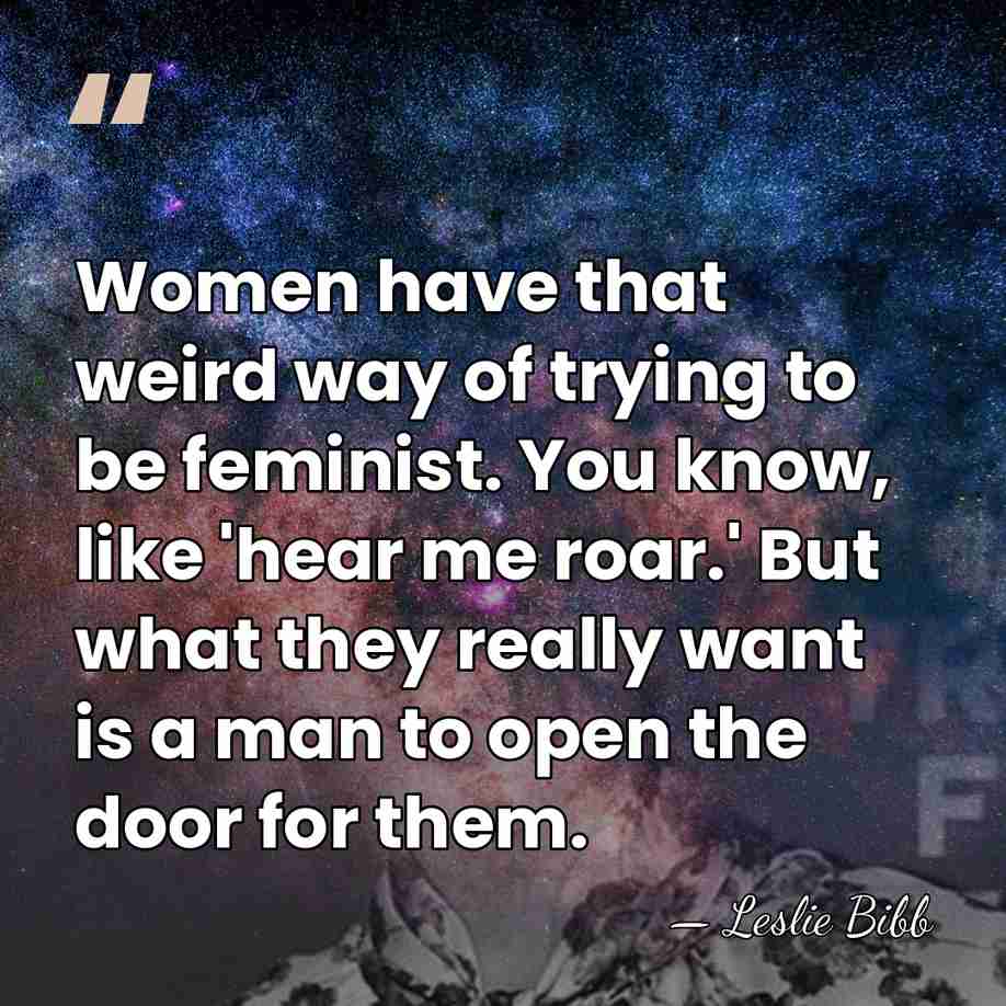 Women have that weird way of trying to be feminist. You know,&hellip; - Leslie Bibb