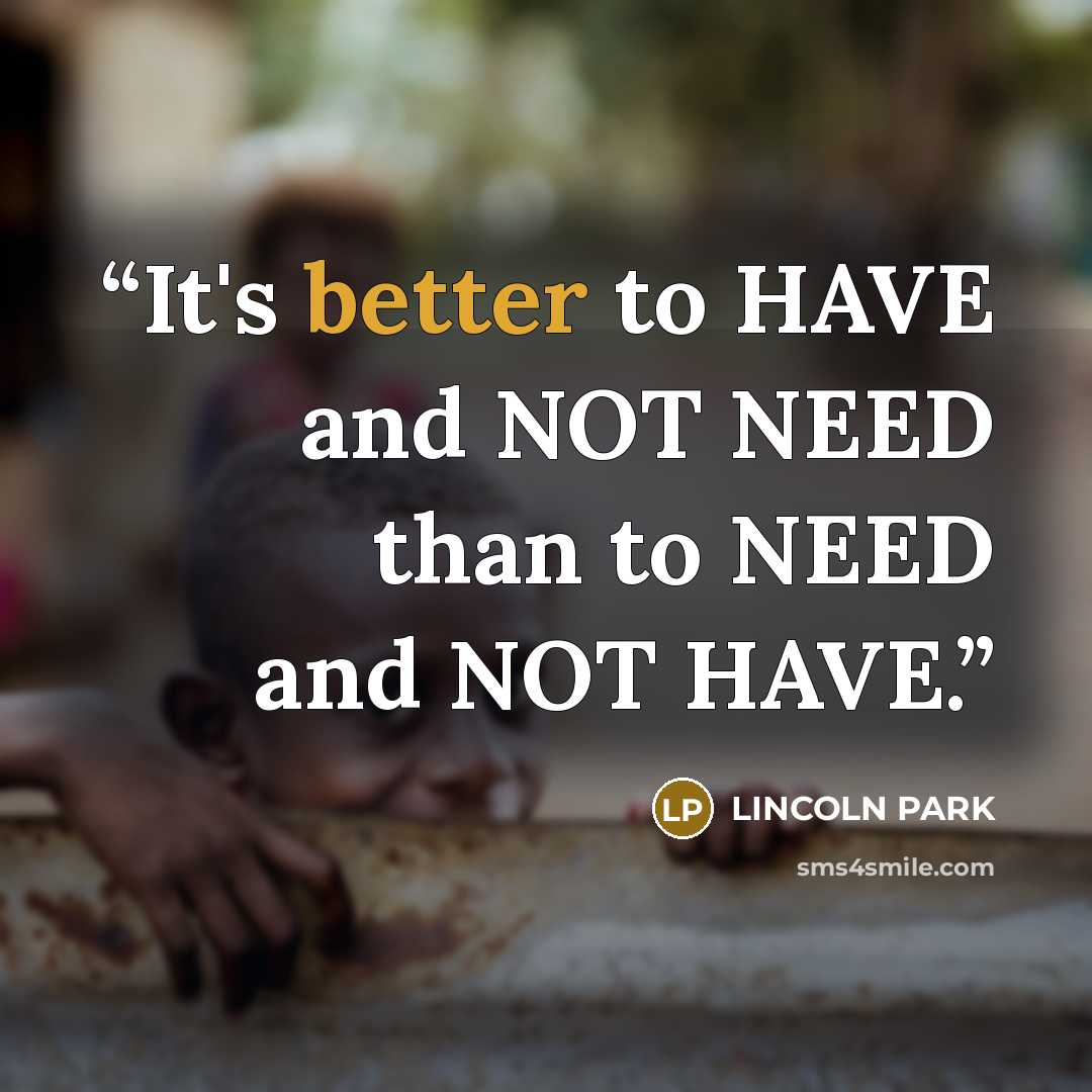 “It's better to HAVE and NOT NEED than to NEED and NOT HAVE.” quote by LINCOLN PARK