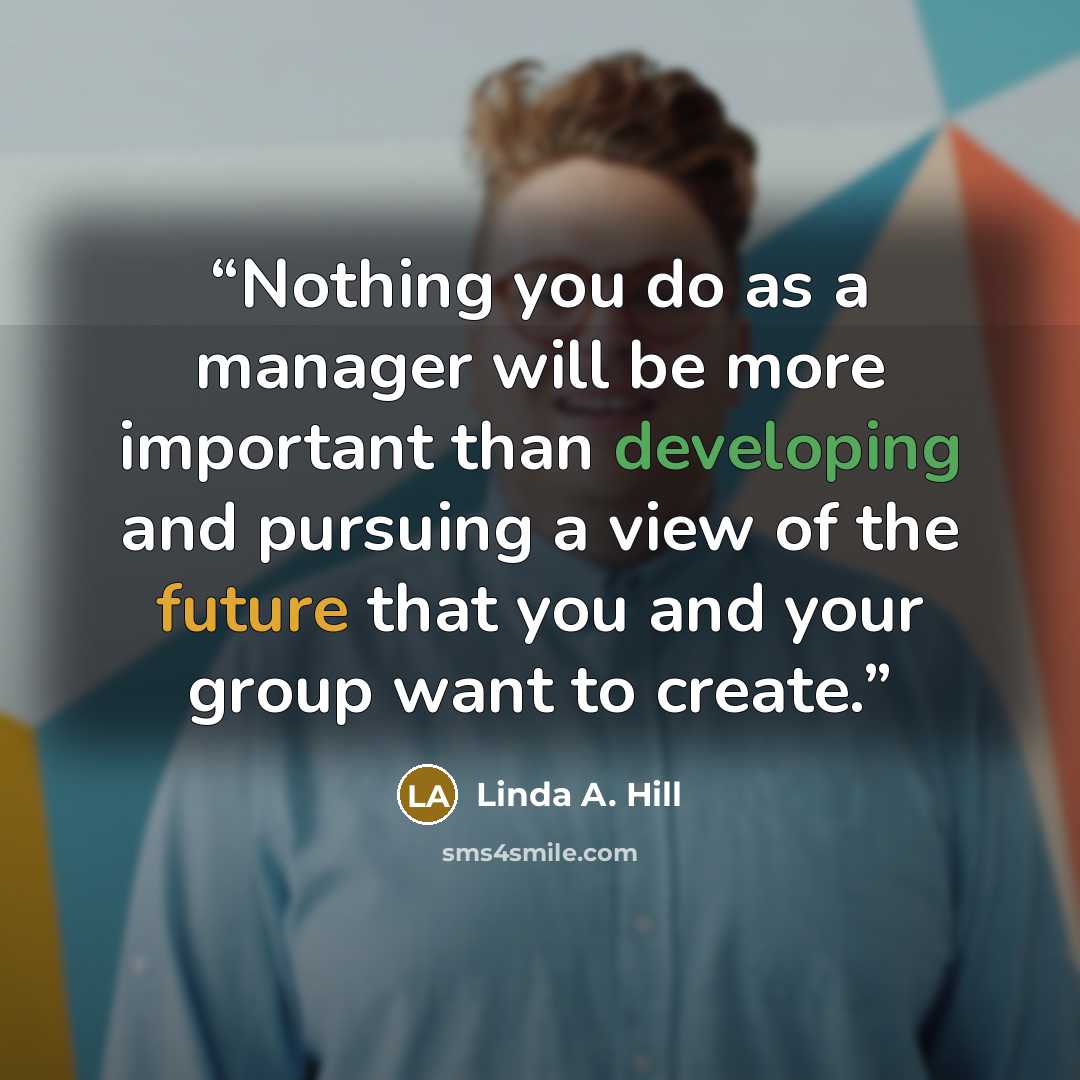 “Nothing you do as a manager will be more important than developing and pursuing a view of the future that you and your group want to create.” quote by Linda A. Hill