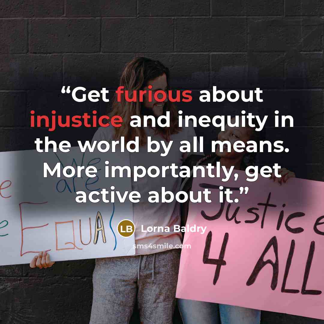 “Get furious about injustice and inequity in the world by all means. More importantly, get active about it.” quote by Lorna Baldry