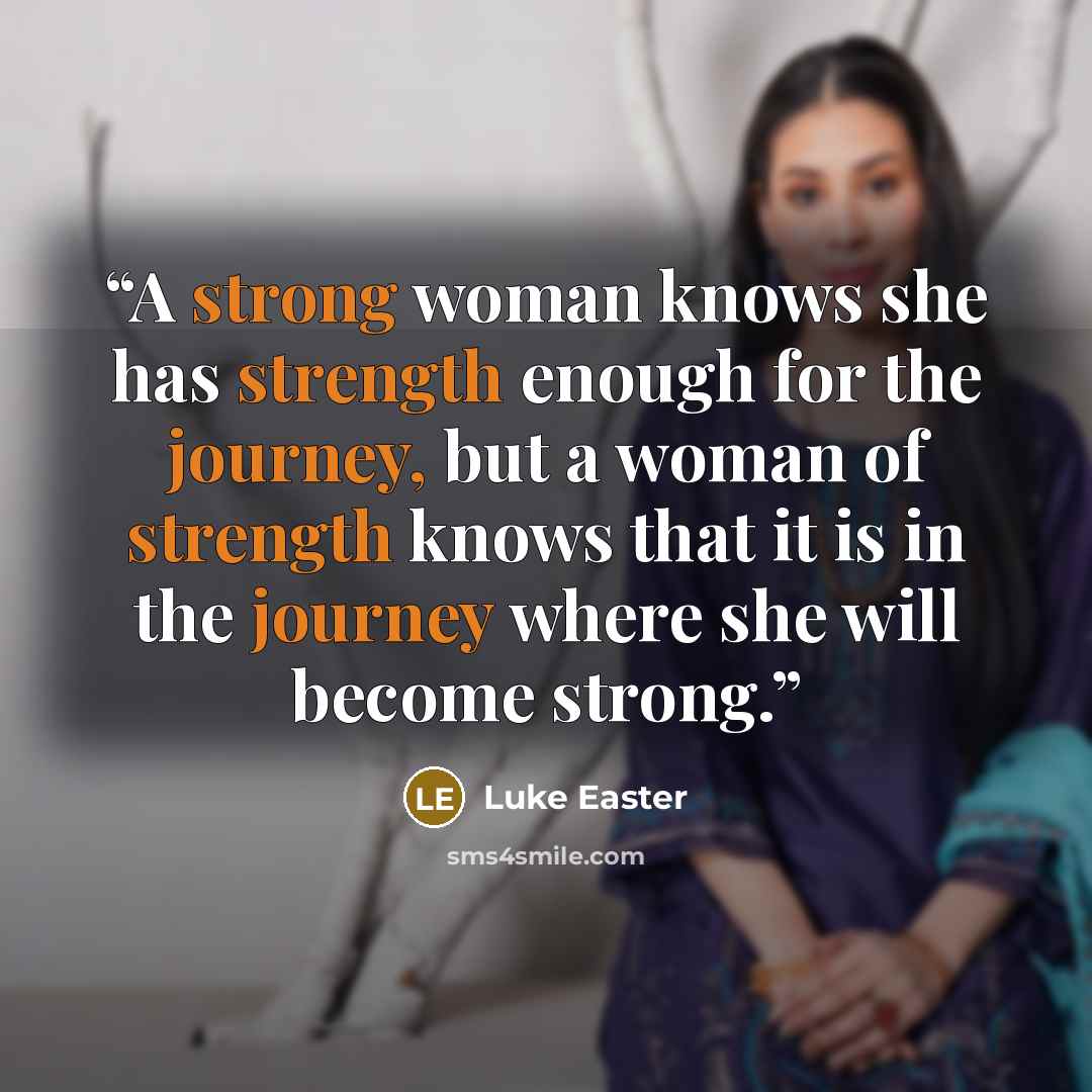 “A strong woman knows she has strength enough for the journey, but a woman of strength knows that it is in the journey where she will become strong.” quote by Luke Easter