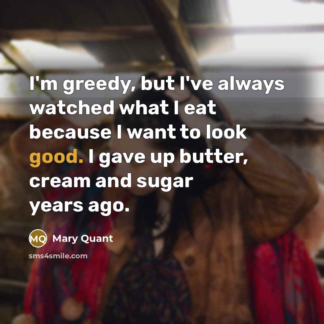 “I'm greedy, but I've always watched what I eat because…” quote by Mary Quant