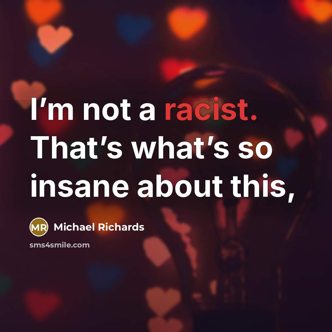 “I’m not a racist. That’s what’s so insane about this,…” quote by Michael Richards