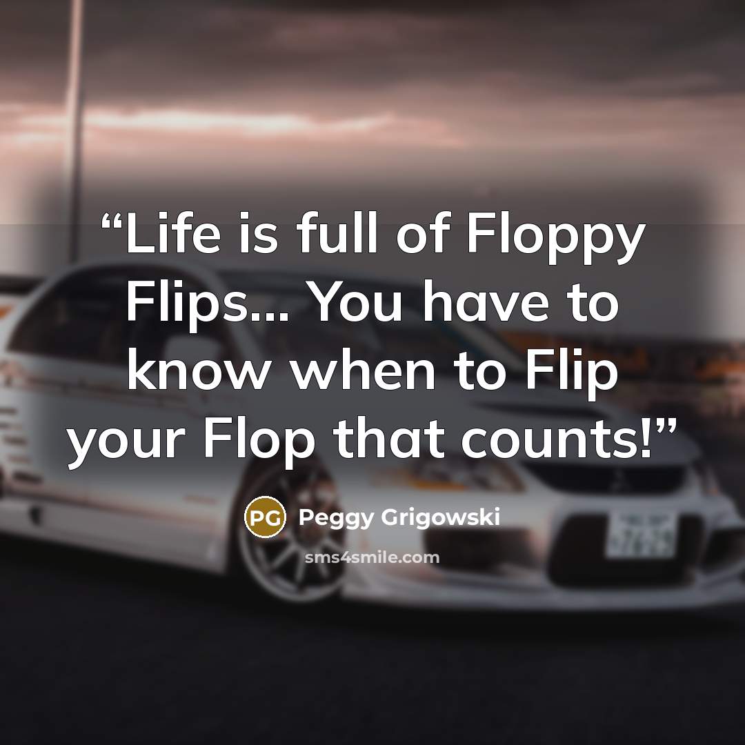 “Life is full of Floppy Flips... You have to know when to Flip your Flop that counts!” quote by Peggy Grigowski