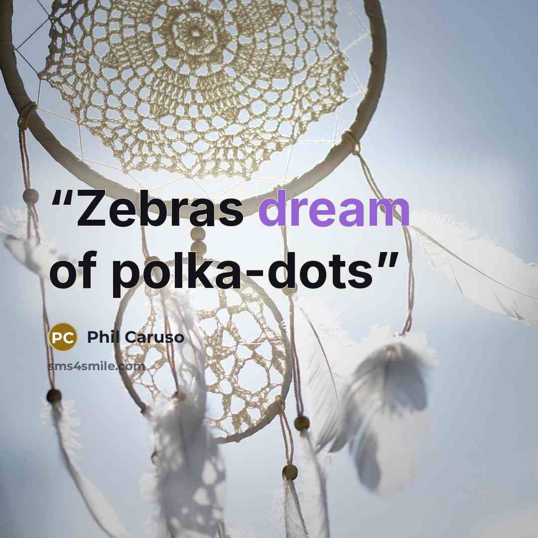 “Zebras dream of polka-dots” quote by Phil Caruso