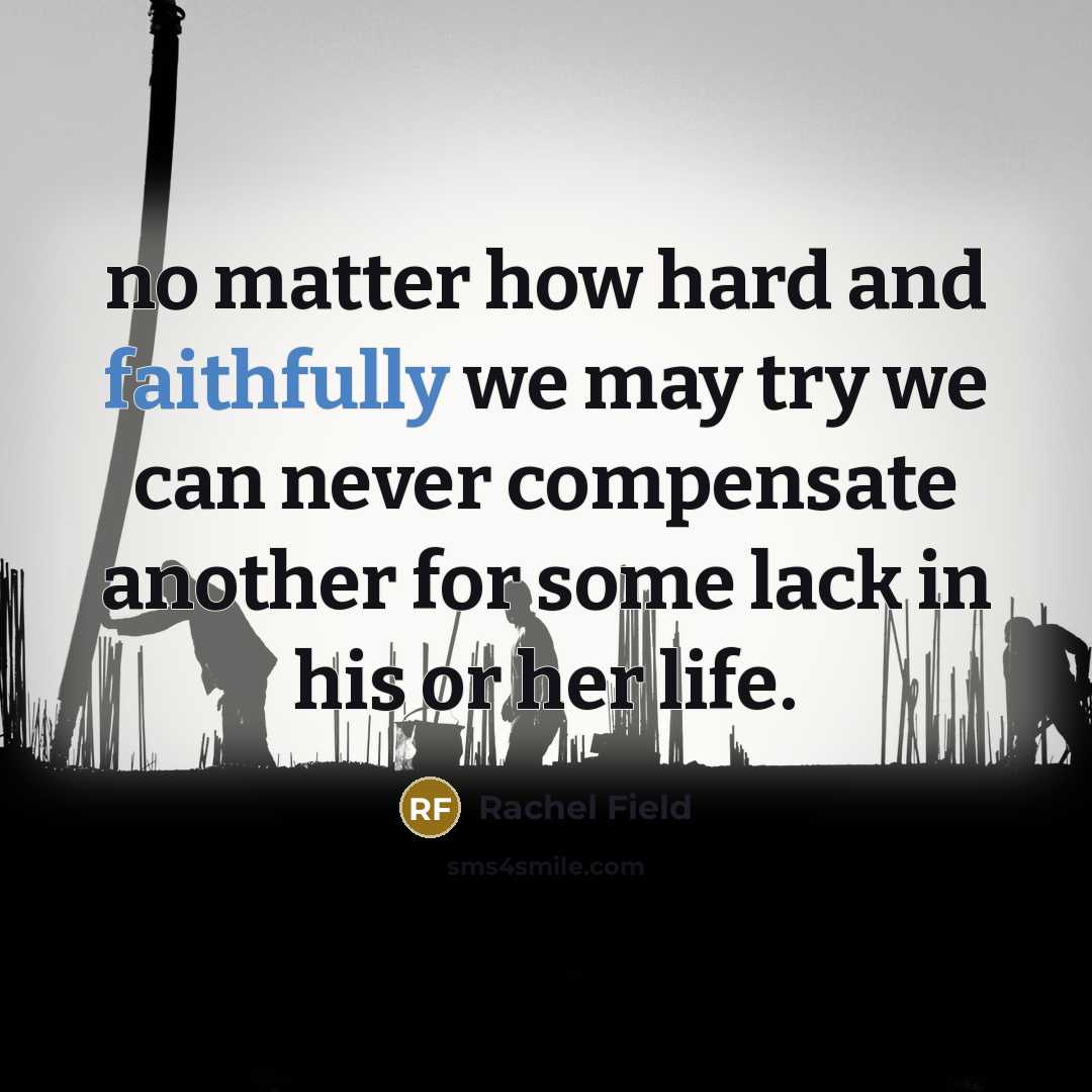 “no matter how hard and faithfully we may try we can never compensate another for some lack in his or her life.” quote by Rachel Field