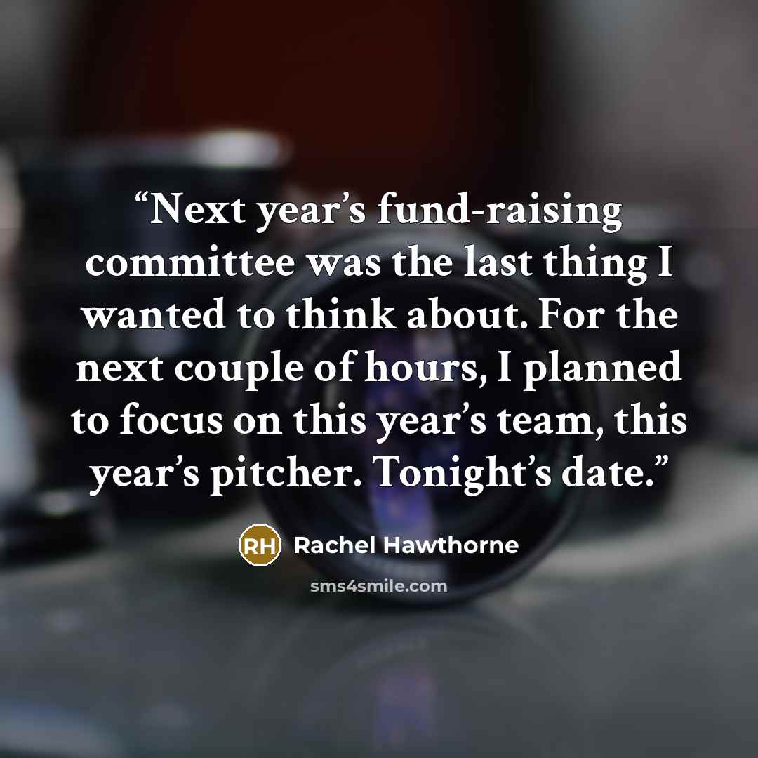 “Next year’s fund-raising committee was the last thing I wanted to think about. For the next couple of hours, I planned to focus on this year’s team, this year’s pitcher. Tonight’s date.” quote by Rachel Hawthorne