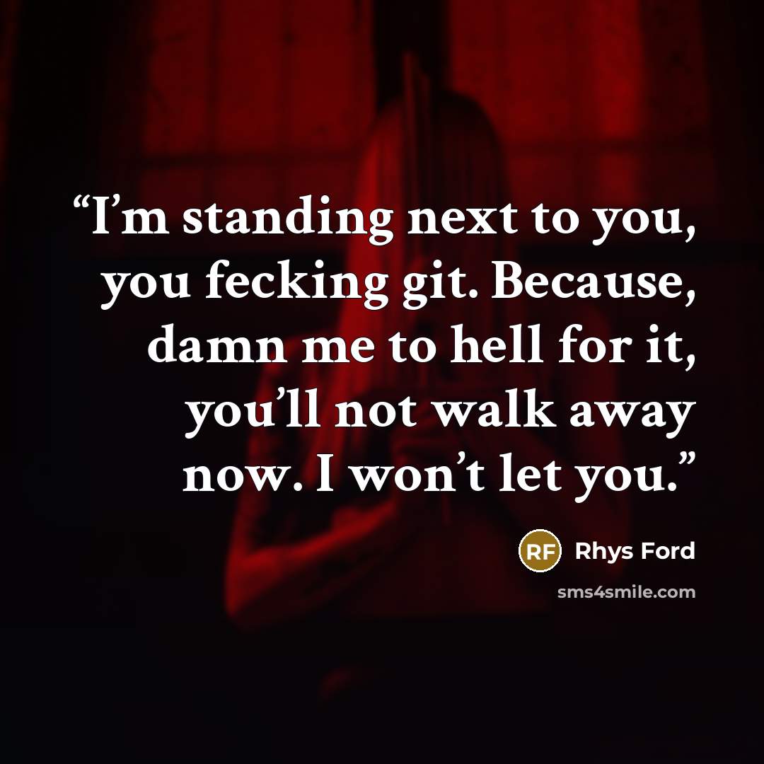 “I’m standing next to you, you fecking git. Because, damn me to hell for it, you’ll not walk away now. I won’t let you.” quote by Rhys Ford
