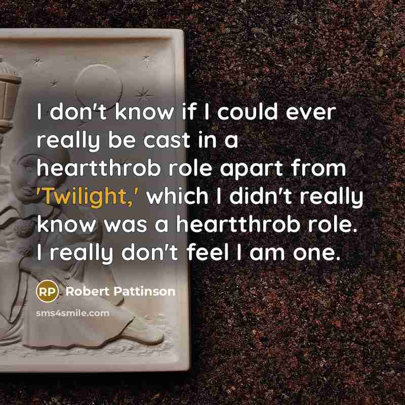 “I don't know if I could ever really be cast in a heartthrob role apart from 'Twilight,' which I didn't really know was a heartthrob role. I really don't feel I am one.” quote by Robert Pattinson