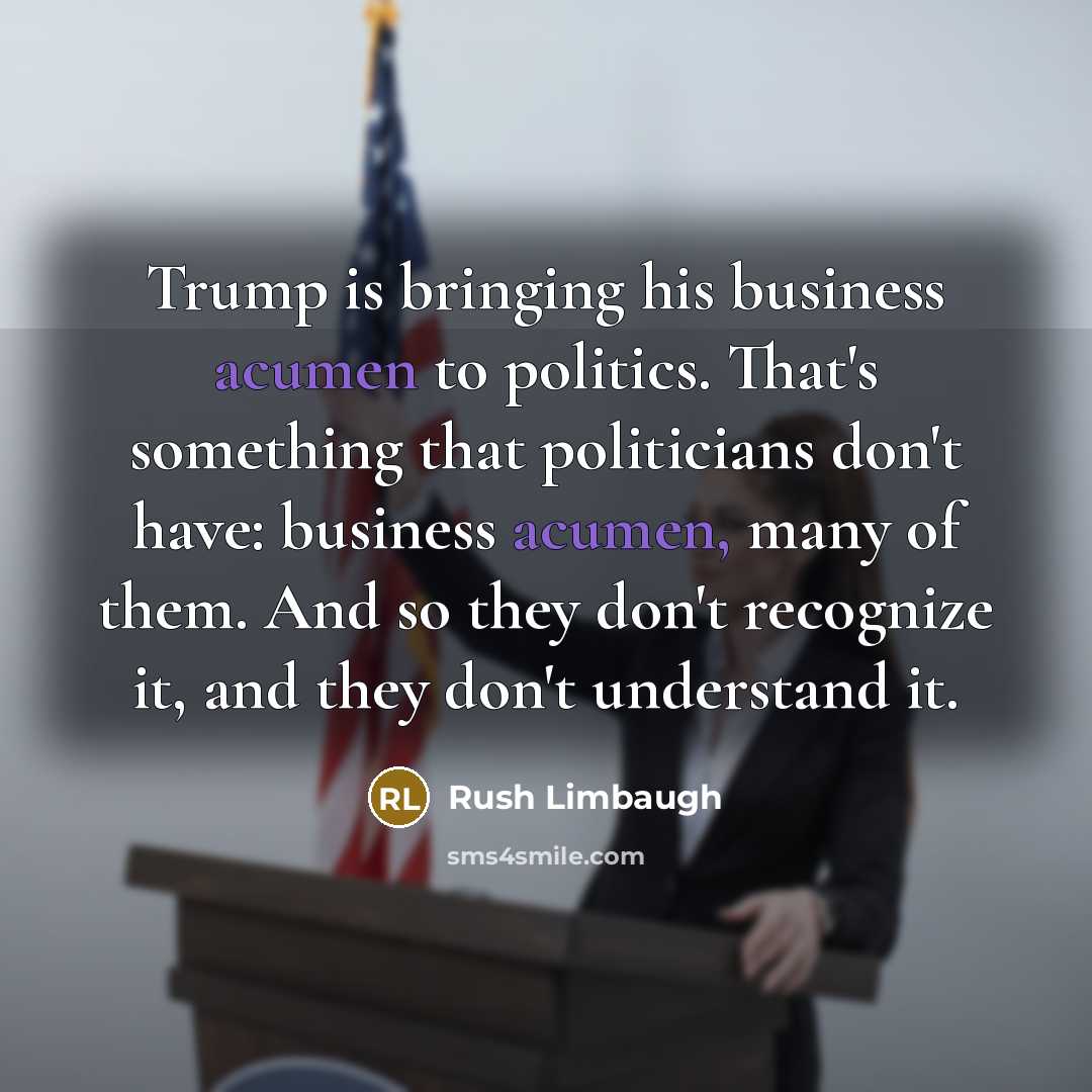 “Trump is bringing his business acumen to politics. That's something…” quote by Rush Limbaugh