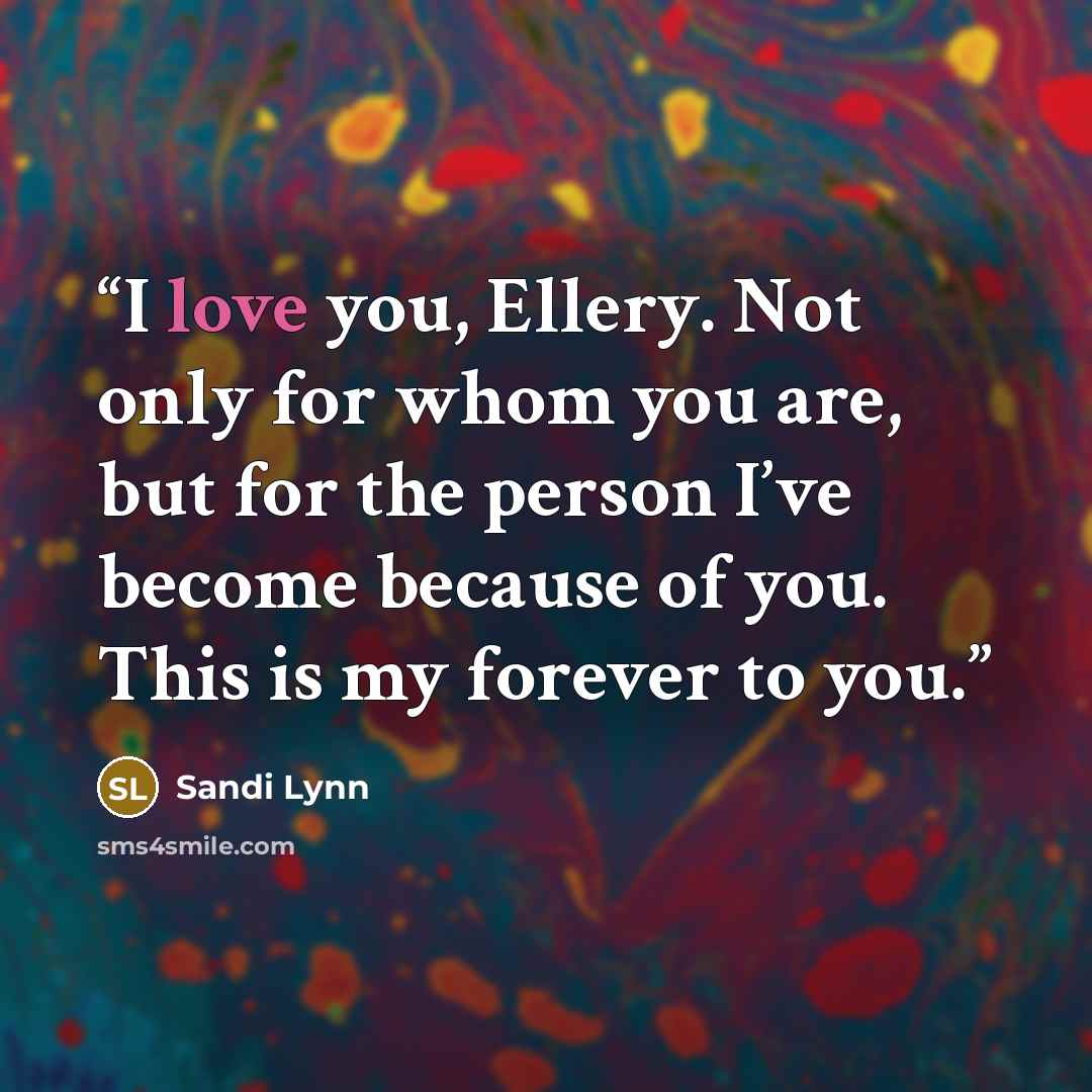 “I love you, Ellery. Not only for whom you are, but for the person I’ve become because of you. This is my forever to you.” quote by Sandi Lynn