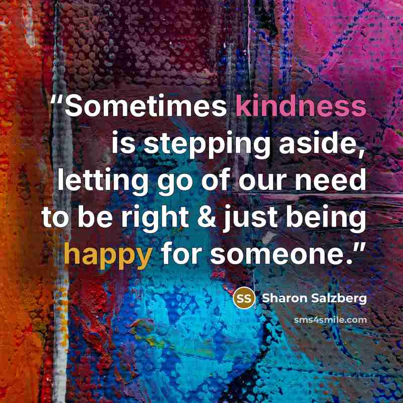 “Sometimes kindness is stepping aside, letting go of our need to be right & just being happy for someone.” quote by Sharon Salzberg