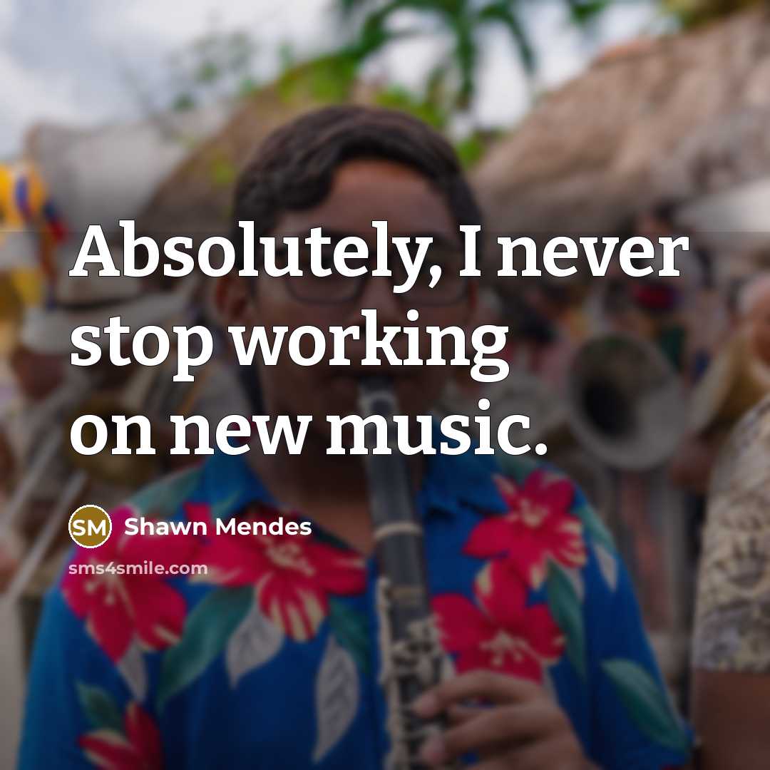 “Absolutely, I never stop working on new music.” quote by Shawn Mendes