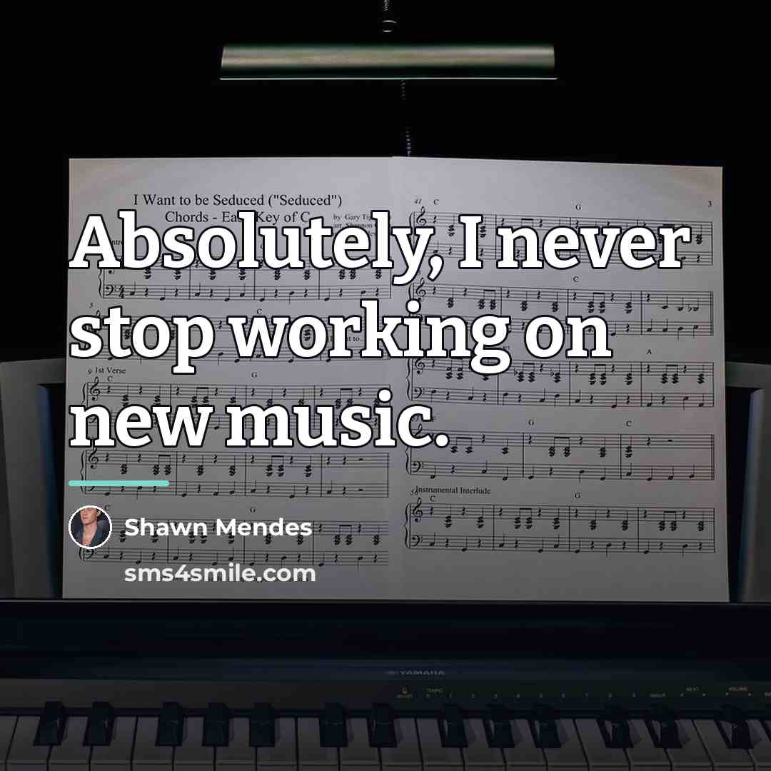 “Absolutely, I never stop working on new music.…” quote by Shawn Mendes