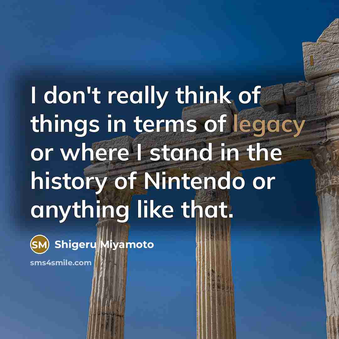 “I don't really think of things in terms of legacy…” quote by Shigeru Miyamoto