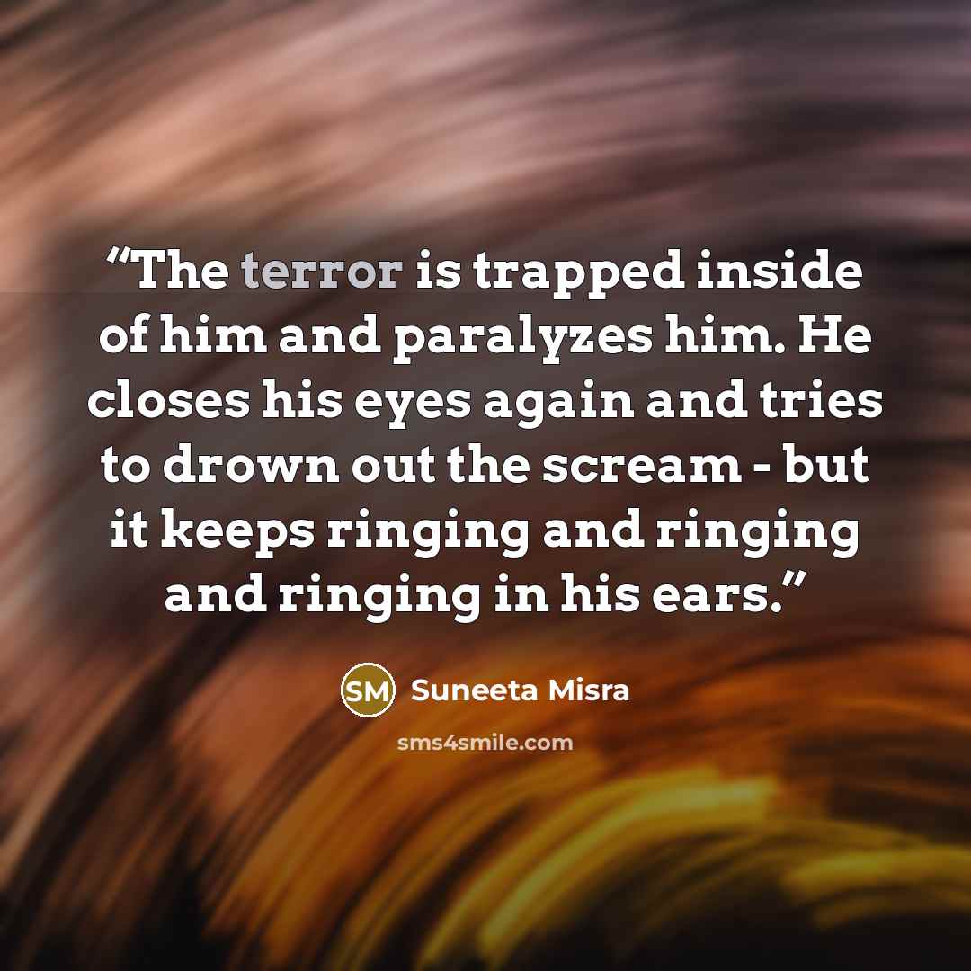 “The terror is trapped inside of him and paralyzes him. He closes his eyes again and tries to drown out the scream - but it keeps ringing and ringing and ringing in his ears.” quote by Suneeta Misra