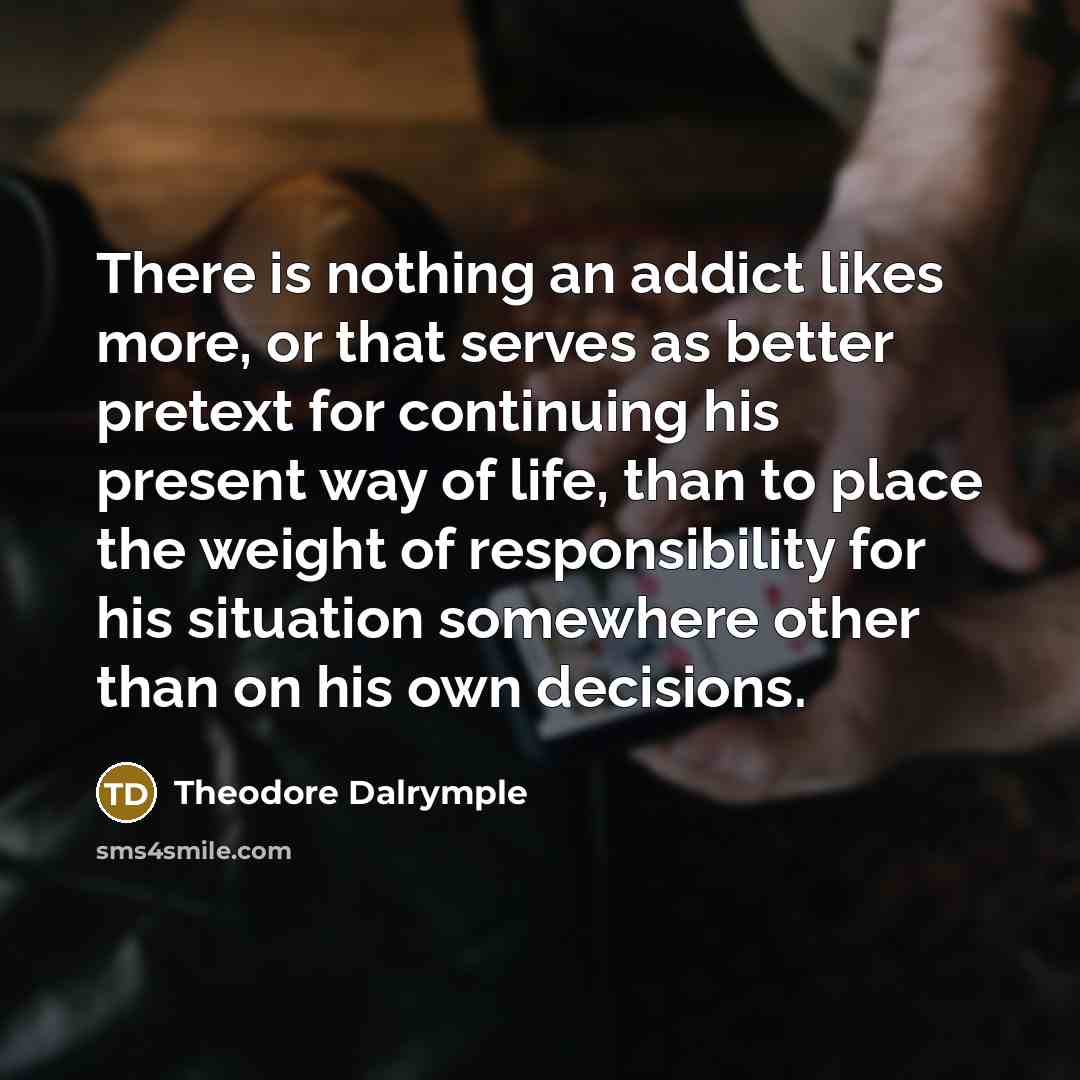 “There is nothing an addict likes more, or that serves…” quote by Theodore Dalrymple
