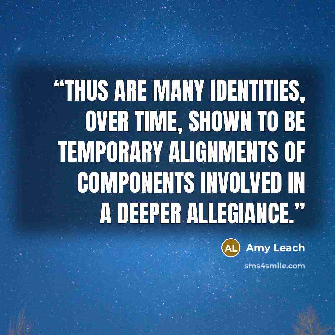 “Thus are many identities, over time, shown to be temporary alignments of components involved in a deeper allegiance.” quote by Amy Leach