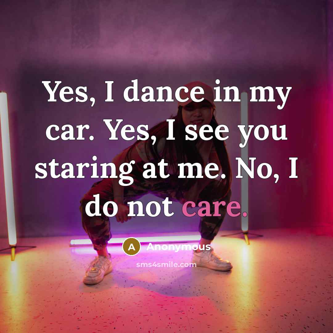 “Yes, I dance in my car. Yes, I see you…” quote by Anonymous