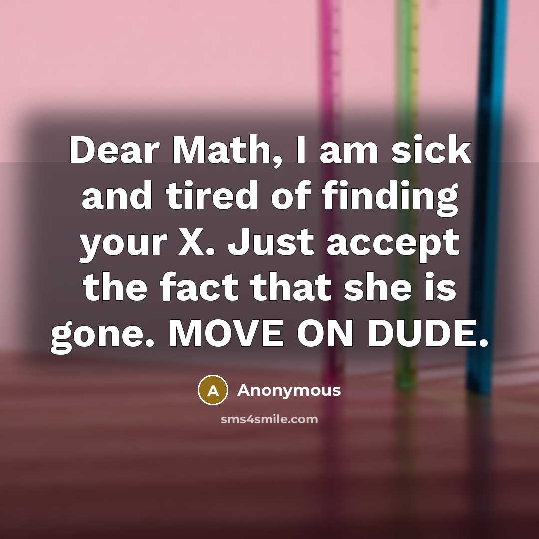 “Dear Math, I am sick and tired of finding your X. Just accept the fact that she is gone. MOVE ON DUDE.” quote by Anonymous