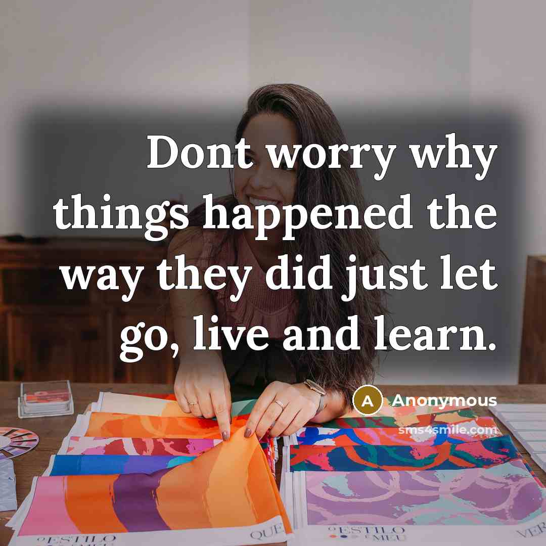 “Dont worry why things happened the way they did just let go, live and learn.” quote by Anonymous
