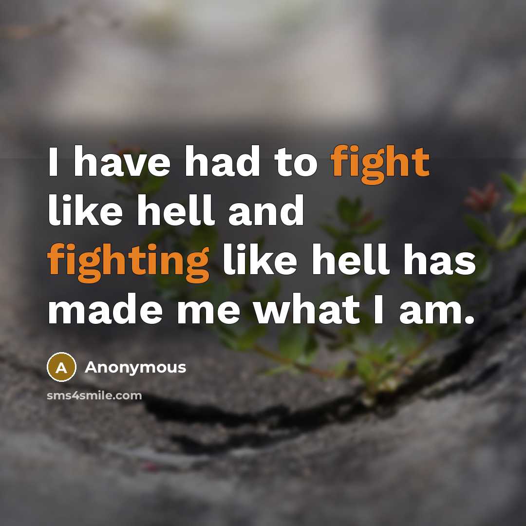 “I have had to fight like hell and fighting like hell has made me what I am.” quote by Anonymous