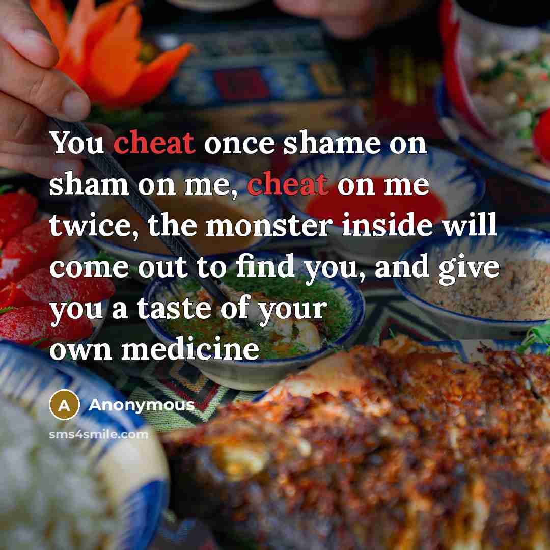 “You cheat once shame on sham on me, cheat on me twice, the monster inside will come out to find you, and give you a taste of your own medicine” quote by Anonymous