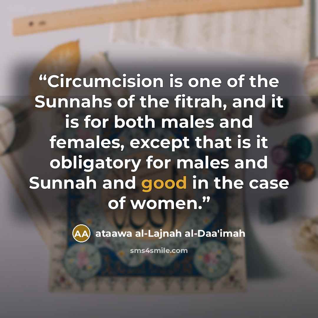 “Circumcision is one of the Sunnahs of the fitrah, and it is for both males and females, except that is it obligatory for males and Sunnah and good in the case of women.” quote by ataawa al-Lajnah al-Daa'imah