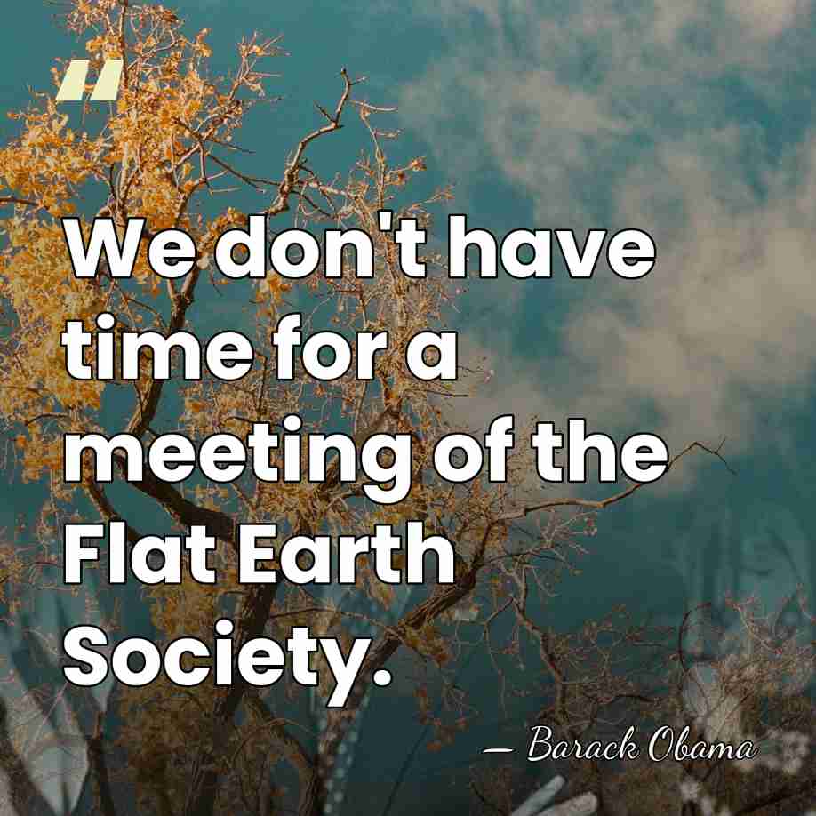 We don't have time for a meeting of the Flat Earth Society. - Barack Obama