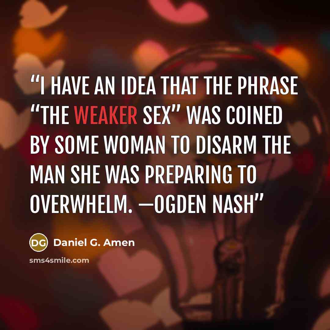 “I have an idea that the phrase “the weaker sex” was coined by some woman to disarm the man she was preparing to overwhelm. —OGDEN NASH” quote by Daniel G. Amen