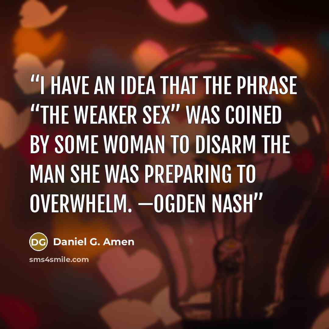 “I have an idea that the phrase “the weaker sex” was coined by some woman to disarm the man she was preparing to overwhelm. —OGDEN NASH” quote by Daniel G. Amen