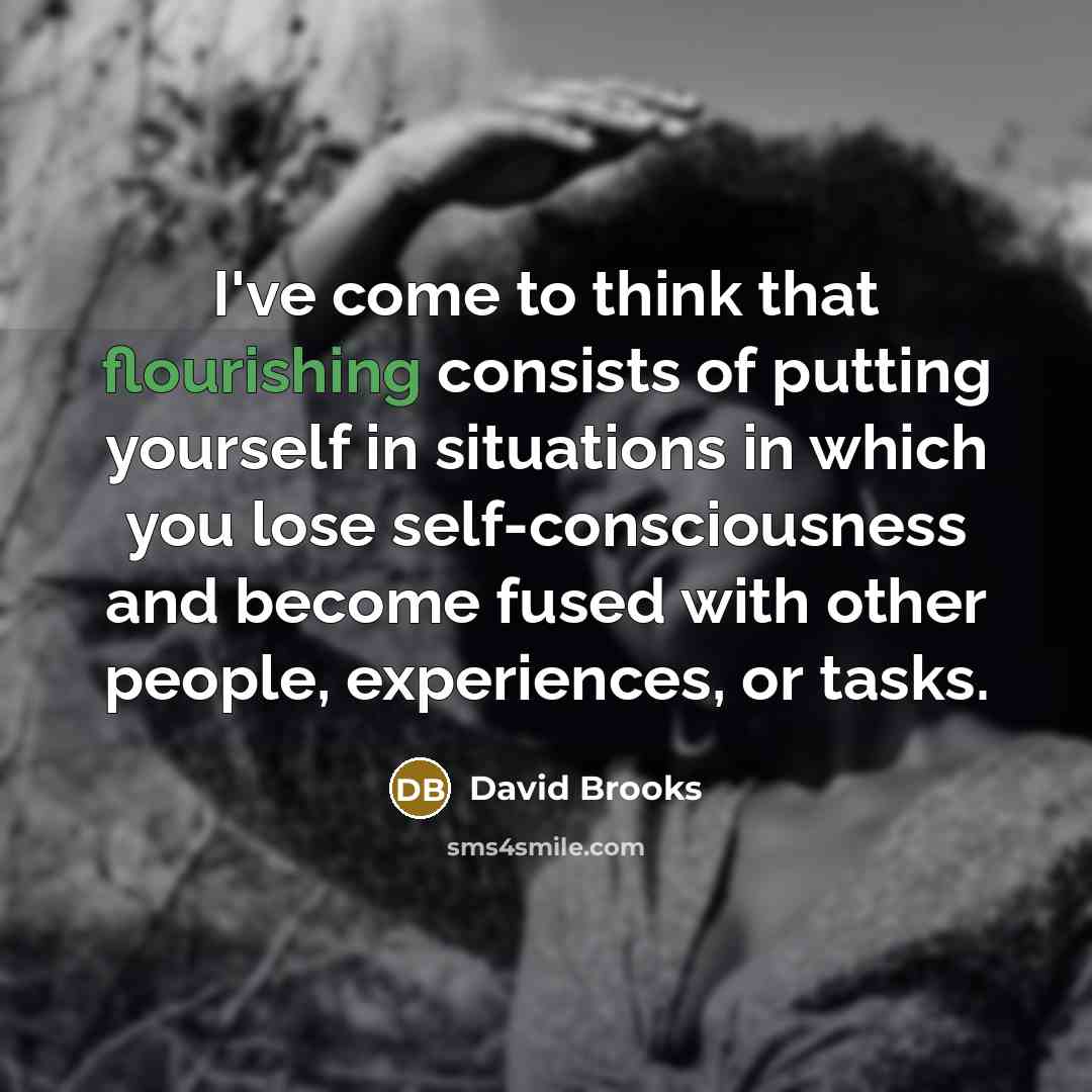 “I've come to think that flourishing consists of putting yourself…” quote by David Brooks