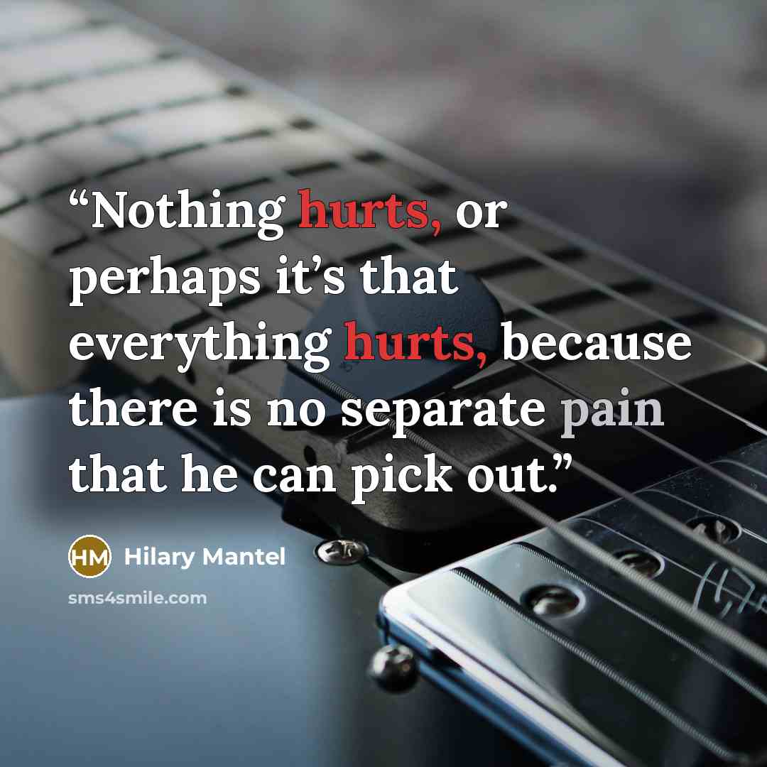 “Nothing hurts, or perhaps it’s that everything hurts, because there is no separate pain that he can pick out.” quote by Hilary Mantel