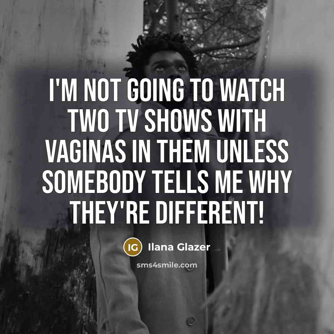 “I'm not going to watch two TV shows with vaginas…” quote by Ilana Glazer