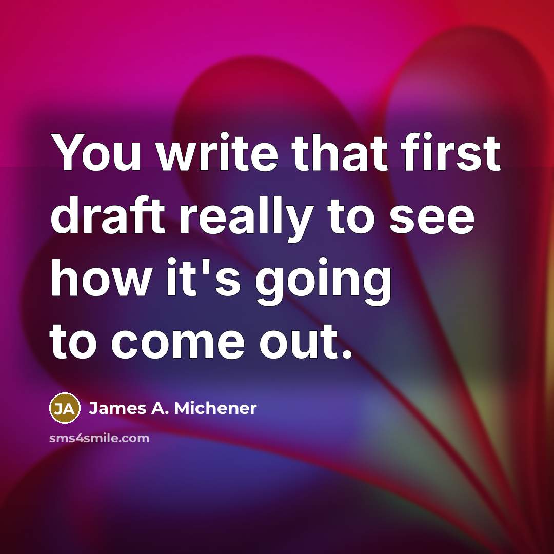 “You write that first draft really to see how it's going to come out.” quote by James A. Michener