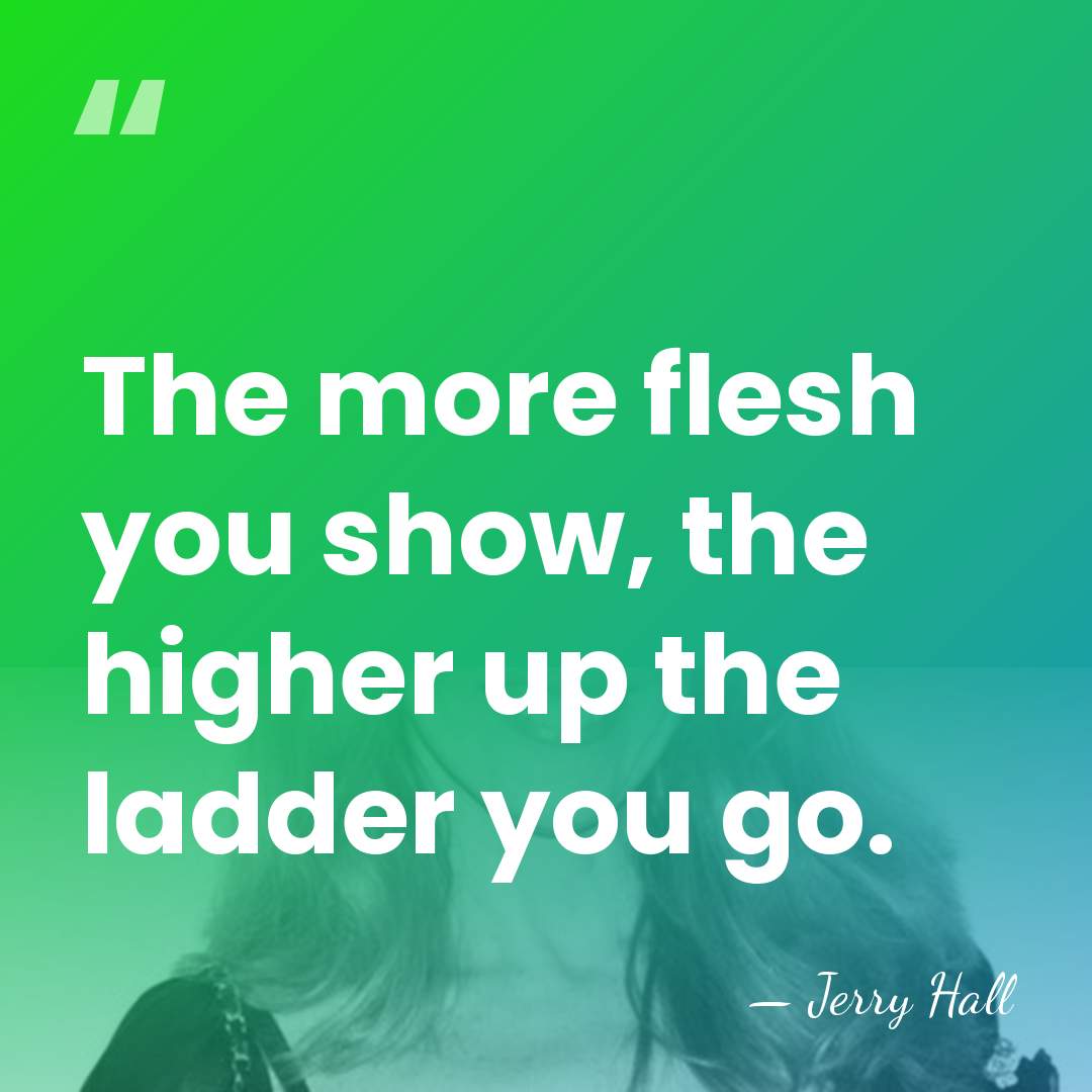 The more flesh you show, the higher up the ladder you go. - Jerry Hall