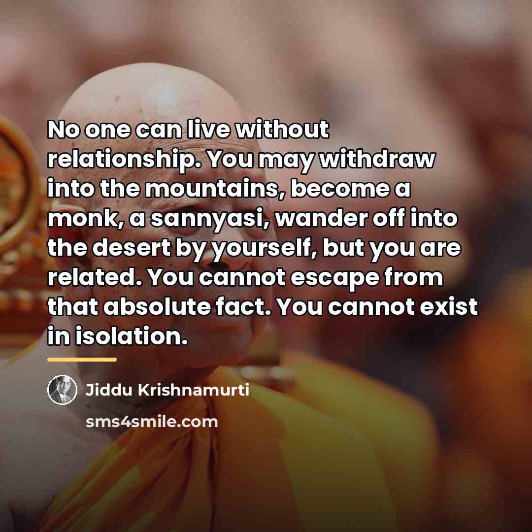 “No one can live without relationship. You may withdraw into…” quote by Jiddu Krishnamurti