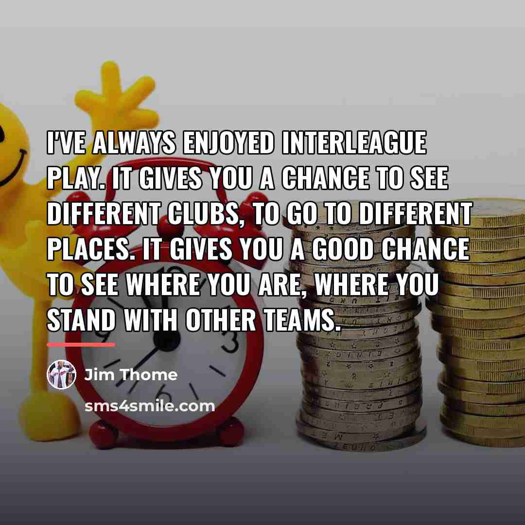 “I've always enjoyed interleague play. It gives you a chance…” quote by Jim Thome