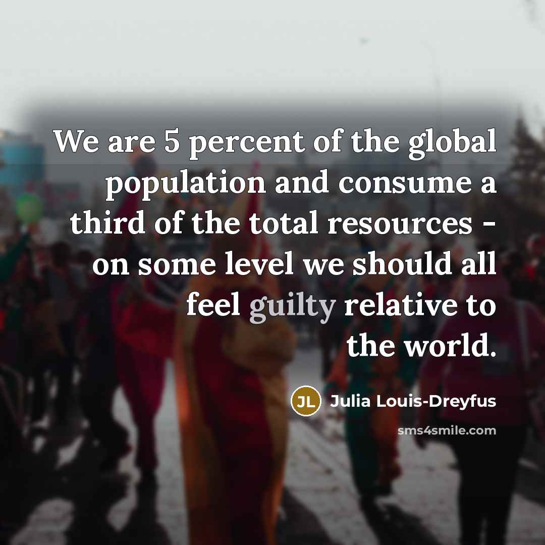 “We are 5 percent of the global population and consume…” quote by Julia Louis-Dreyfus