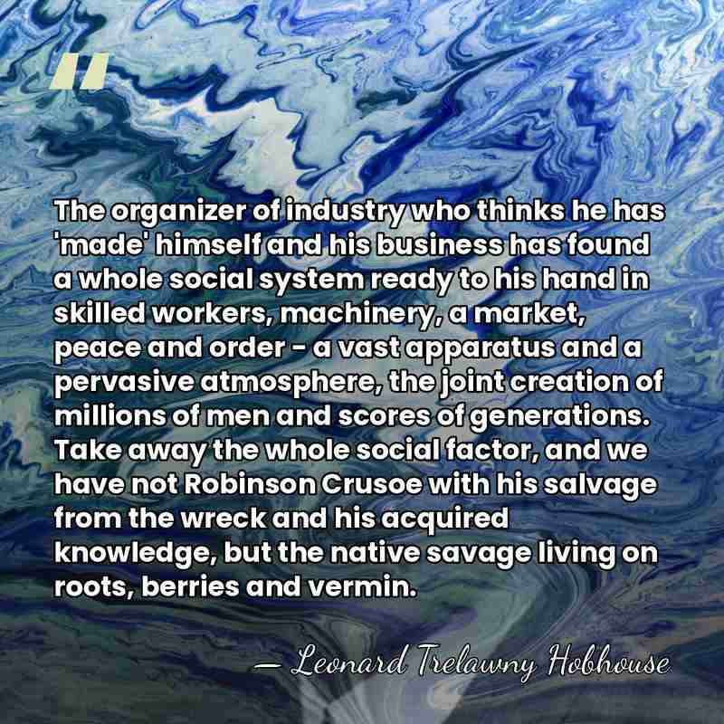 The organizer of industry who thinks he has 'made' himself and his&hellip; - Leonard Trelawny Hobhouse