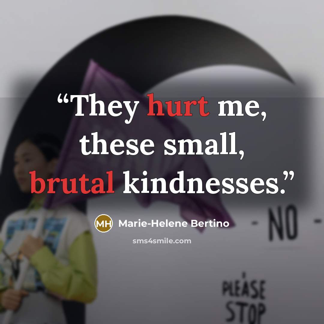 “They hurt me, these small, brutal kindnesses.” quote by Marie-Helene Bertino