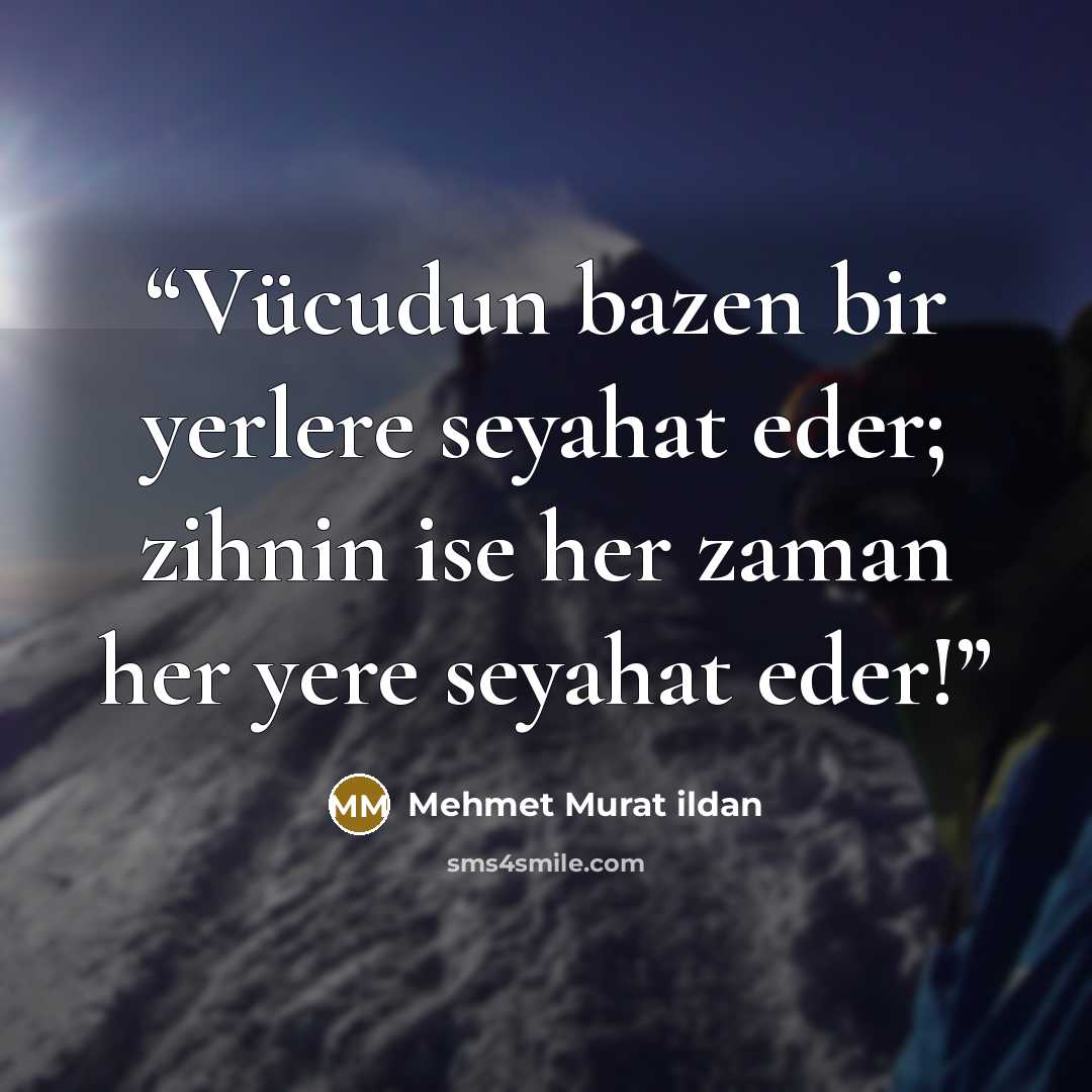 “Vücudun bazen bir yerlere seyahat eder; zihnin ise her zaman her yere seyahat eder!” quote by Mehmet Murat ildan